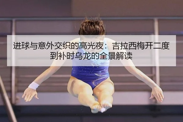 进球与意外交织的高光夜：吉拉西梅开二度到补时乌龙的全景解读